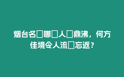 煙臺(tái)名勝哪處人聲鼎沸，何方佳境令人流連忘返？