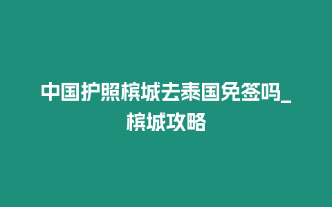 中國護照檳城去泰國免簽嗎_檳城攻略