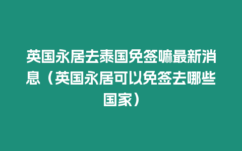 英國永居去泰國免簽嘛最新消息（英國永居可以免簽去哪些國家）