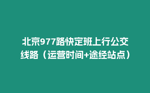 北京977路快定班上行公交線路（運營時間+途經站點）