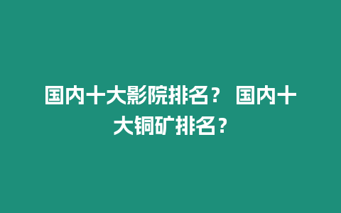 國內十大影院排名？ 國內十大銅礦排名？