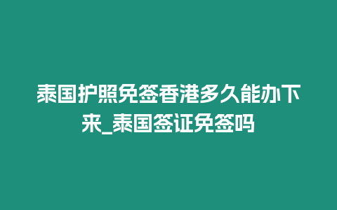 泰國護(hù)照免簽香港多久能辦下來_泰國簽證免簽嗎