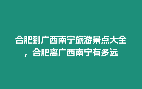 合肥到廣西南寧旅游景點(diǎn)大全，合肥離廣西南寧有多遠(yuǎn)