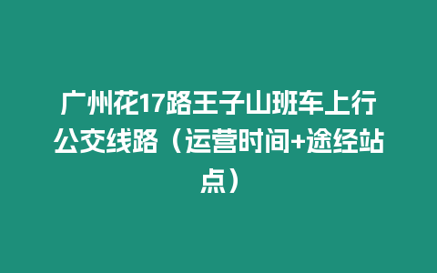 廣州花17路王子山班車(chē)上行公交線路（運(yùn)營(yíng)時(shí)間+途經(jīng)站點(diǎn)）