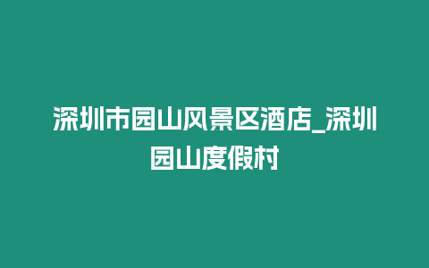 深圳市園山風(fēng)景區(qū)酒店_深圳園山度假村