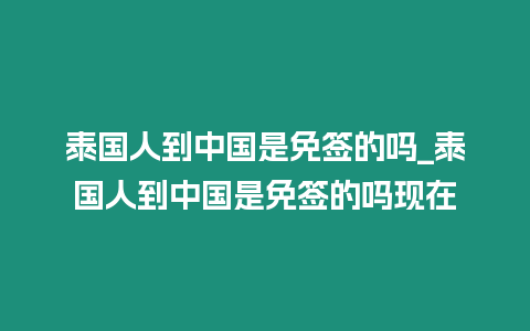 泰國人到中國是免簽的嗎_泰國人到中國是免簽的嗎現在