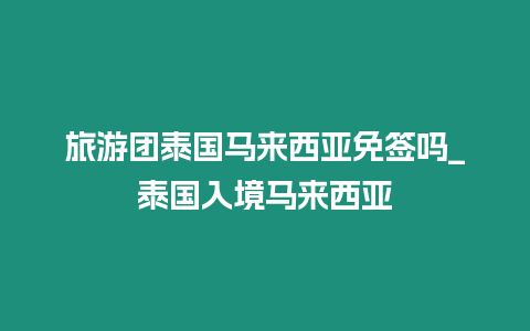 旅游團泰國馬來西亞免簽嗎_泰國入境馬來西亞