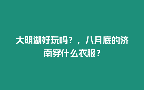 大明湖好玩嗎？，八月底的濟南穿什么衣服？