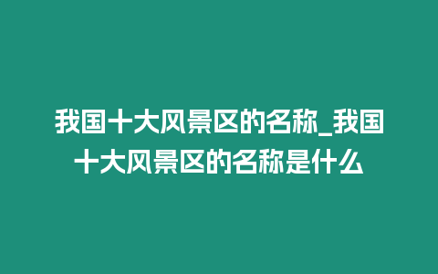 我國十大風景區的名稱_我國十大風景區的名稱是什么