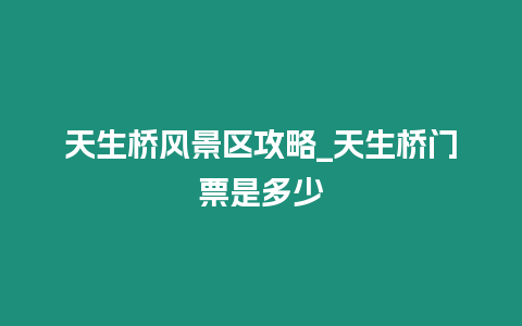 天生橋風(fēng)景區(qū)攻略_天生橋門票是多少