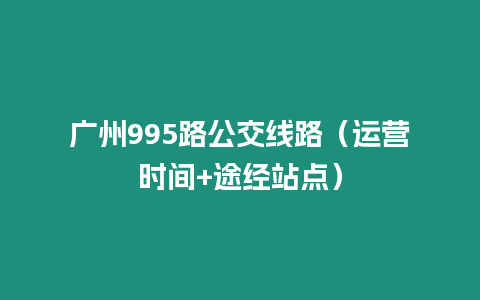 廣州995路公交線路（運(yùn)營時(shí)間+途經(jīng)站點(diǎn)）