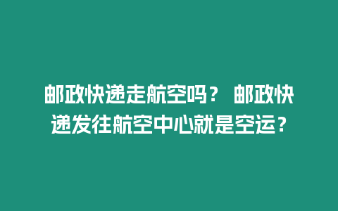 郵政快遞走航空嗎？ 郵政快遞發(fā)往航空中心就是空運？