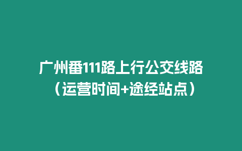 廣州番111路上行公交線路（運營時間+途經站點）