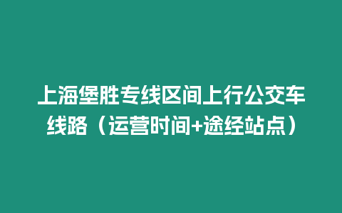 上海堡勝專線區間上行公交車線路（運營時間+途經站點）