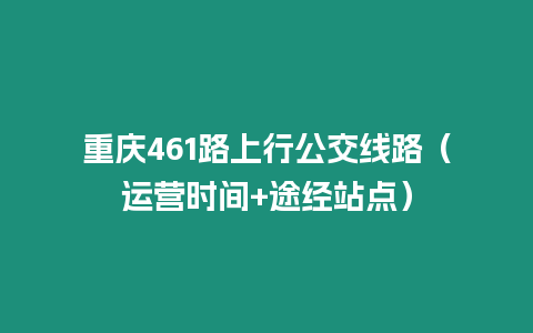 重慶461路上行公交線路（運營時間+途經(jīng)站點）