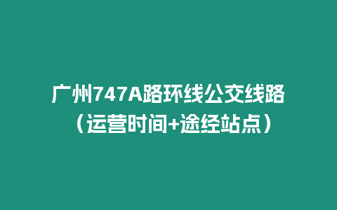 廣州747A路環(huán)線公交線路（運(yùn)營時(shí)間+途經(jīng)站點(diǎn)）