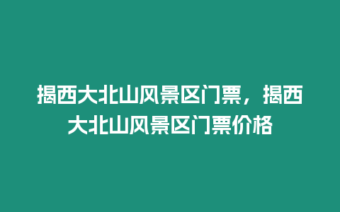 揭西大北山風(fēng)景區(qū)門票，揭西大北山風(fēng)景區(qū)門票價(jià)格