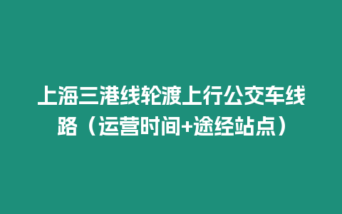 上海三港線輪渡上行公交車線路（運營時間+途經站點）