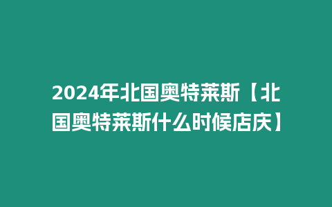 2024年北國奧特萊斯【北國奧特萊斯什么時候店慶】