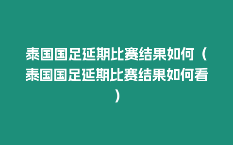 泰國國足延期比賽結果如何（泰國國足延期比賽結果如何看）