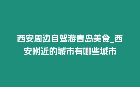 西安周邊自駕游青島美食_西安附近的城市有哪些城市