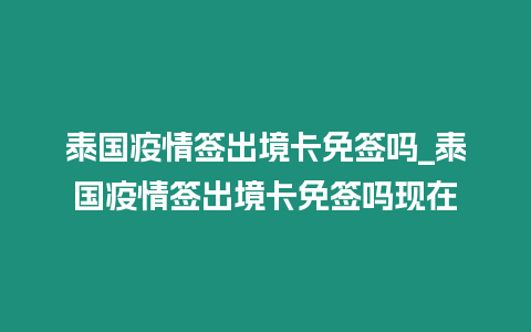 泰國疫情簽出境卡免簽嗎_泰國疫情簽出境卡免簽嗎現在