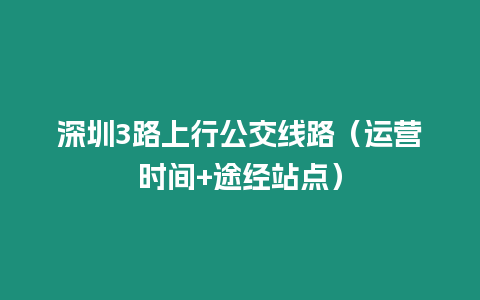 深圳3路上行公交線路（運營時間+途經站點）