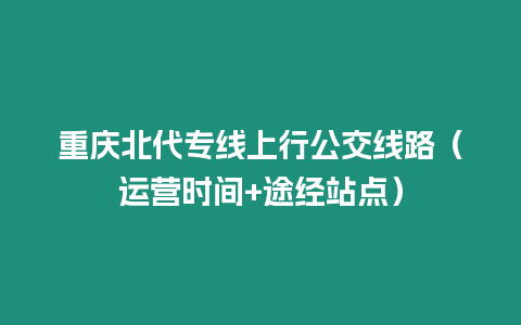 重慶北代專線上行公交線路（運營時間+途經站點）