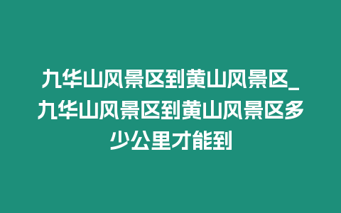 九華山風景區到黃山風景區_九華山風景區到黃山風景區多少公里才能到