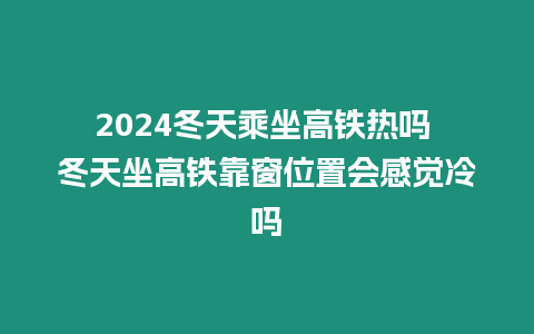 2024冬天乘坐高鐵熱嗎 冬天坐高鐵靠窗位置會(huì)感覺(jué)冷嗎