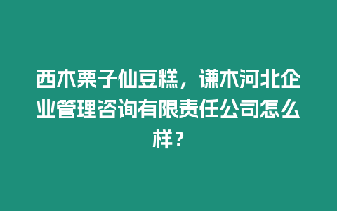 西木栗子仙豆糕，謙木河北企業管理咨詢有限責任公司怎么樣？