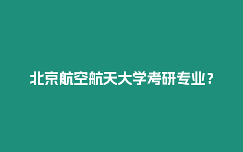 北京航空航天大學考研專業？