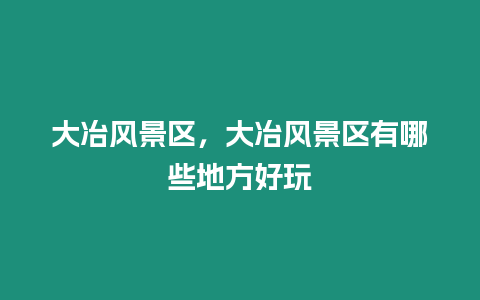 大冶風景區，大冶風景區有哪些地方好玩