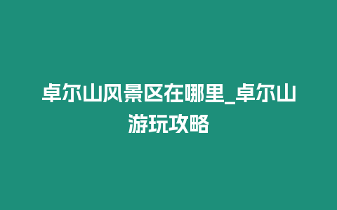 卓爾山風(fēng)景區(qū)在哪里_卓爾山游玩攻略