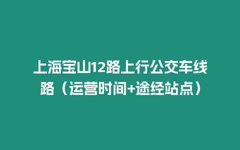 上海寶山12路上行公交車線路（運營時間+途經站點）