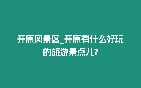 開原風景區_開原有什么好玩的旅游景點兒?