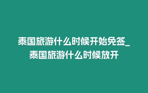 泰國旅游什么時候開始免簽_泰國旅游什么時候放開