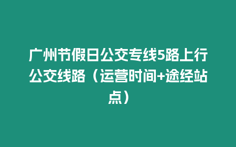 廣州節假日公交專線5路上行公交線路（運營時間+途經站點）