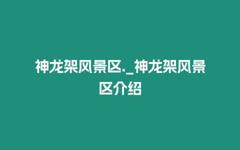 神龍架風(fēng)景區(qū)._神龍架風(fēng)景區(qū)介紹