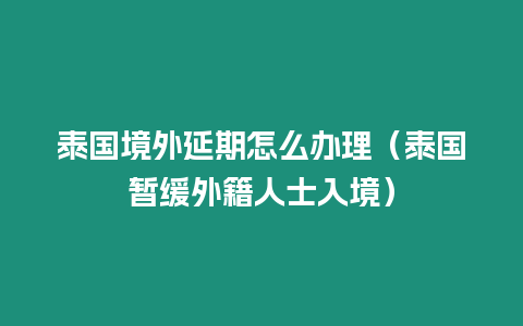 泰國境外延期怎么辦理（泰國暫緩外籍人士入境）