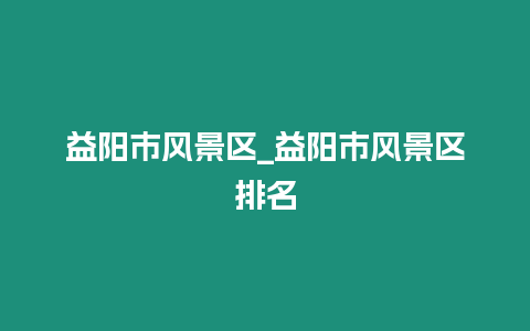 益陽市風景區_益陽市風景區排名