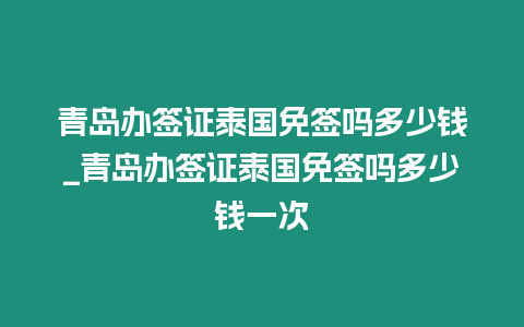 青島辦簽證泰國(guó)免簽嗎多少錢_青島辦簽證泰國(guó)免簽嗎多少錢一次