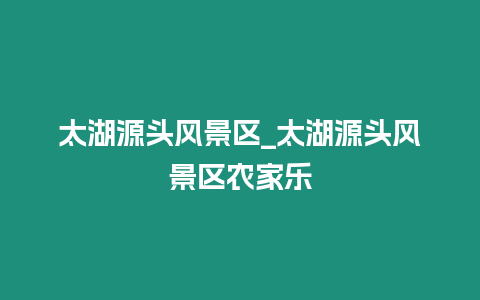 太湖源頭風(fēng)景區(qū)_太湖源頭風(fēng)景區(qū)農(nóng)家樂