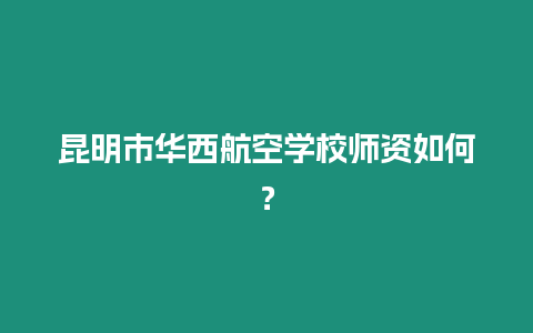 昆明市華西航空學校師資如何？