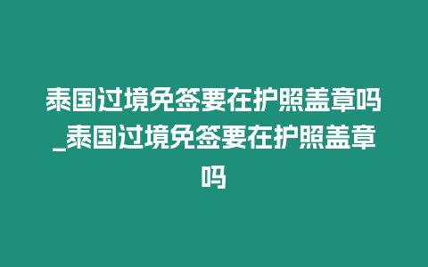 泰國過境免簽要在護照蓋章嗎_泰國過境免簽要在護照蓋章嗎