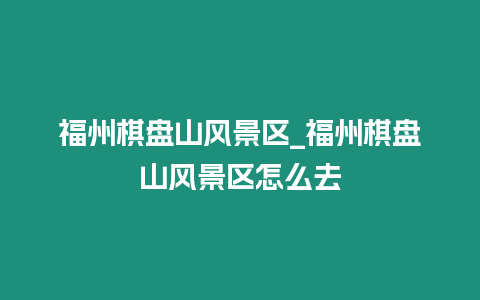 福州棋盤(pán)山風(fēng)景區(qū)_福州棋盤(pán)山風(fēng)景區(qū)怎么去