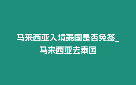 馬來西亞入境泰國是否免簽_馬來西亞去泰國