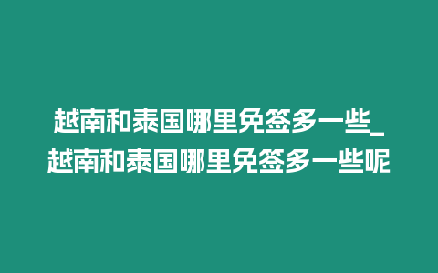 越南和泰國哪里免簽多一些_越南和泰國哪里免簽多一些呢