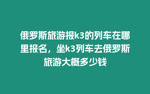 俄羅斯旅游報(bào)k3的列車在哪里報(bào)名，坐k3列車去俄羅斯旅游大概多少錢