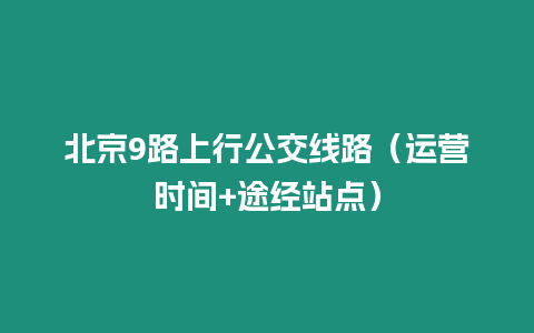 北京9路上行公交線路（運(yùn)營(yíng)時(shí)間+途經(jīng)站點(diǎn)）